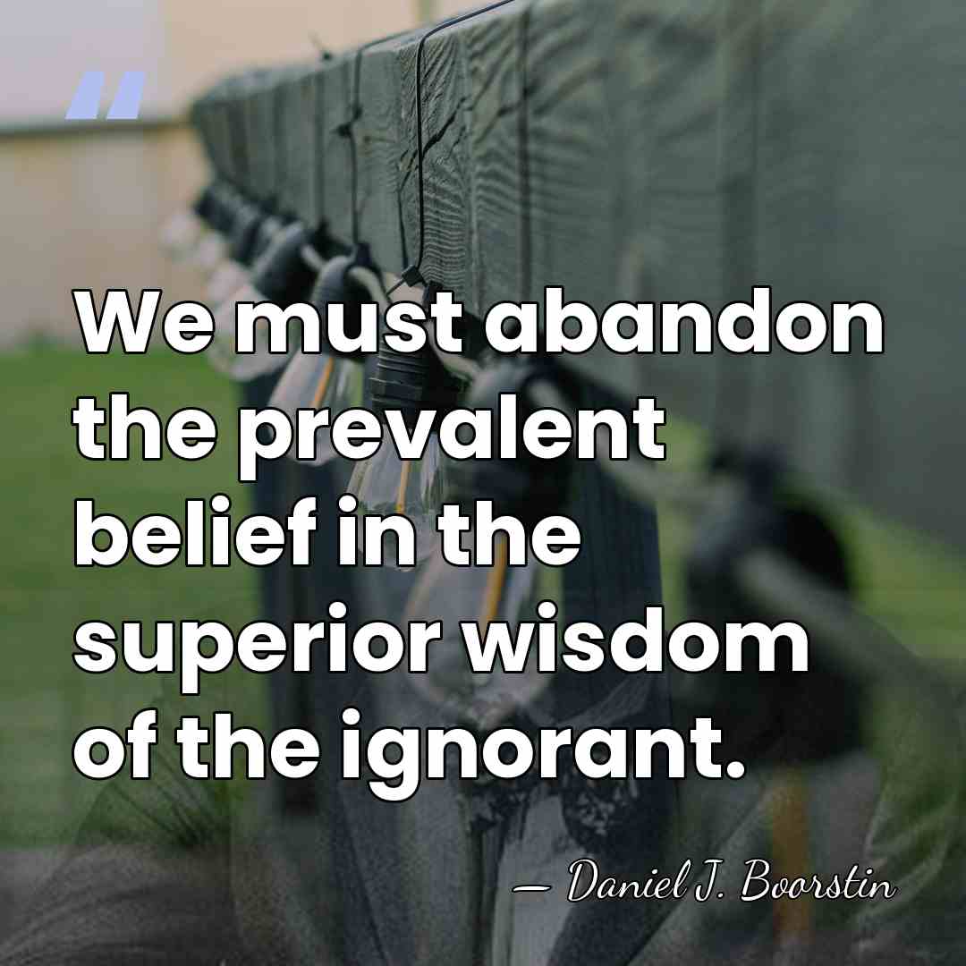 We must abandon the prevalent belief in the superior wisdom of the&hellip; - Daniel J. Boorstin