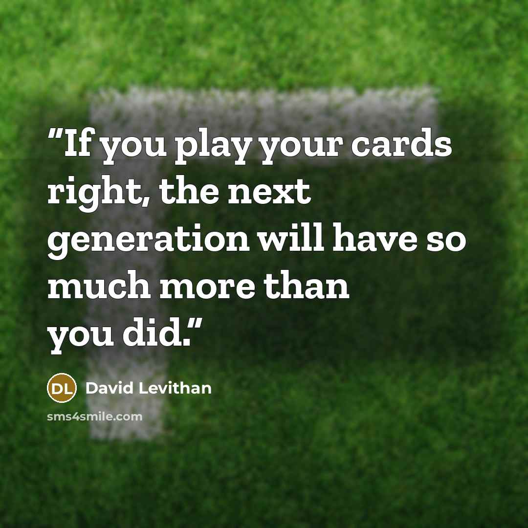 “If you play your cards right, the next generation will have so much more than you did.” quote by David Levithan