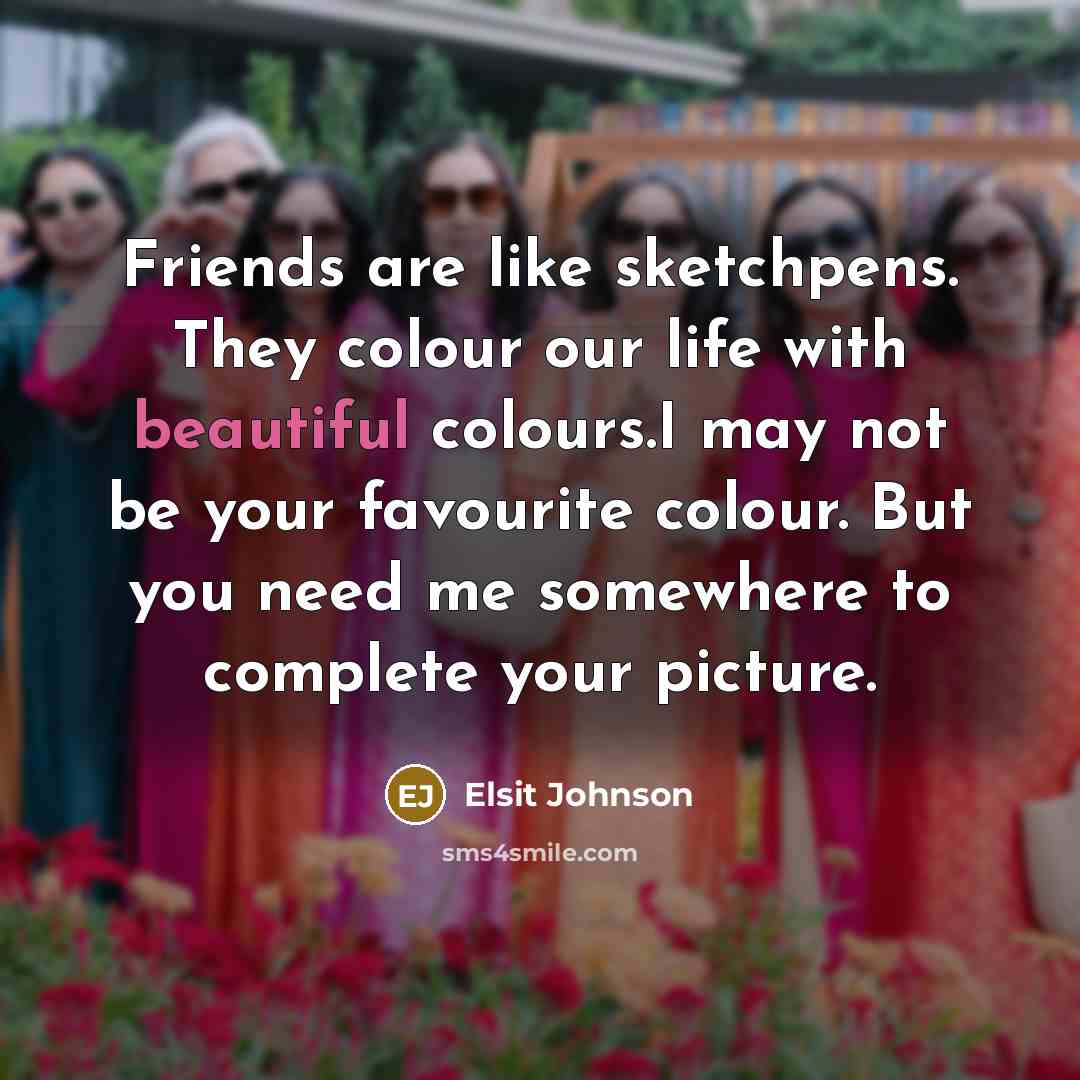 “Friends are like sketchpens. They colour our life with beautiful colours.I may not be your favourite colour. But you need me somewhere to complete your picture.” quote by Elsit Johnson