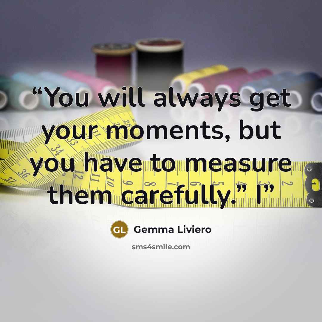 “You will always get your moments, but you have to measure them carefully.” I” quote by Gemma Liviero