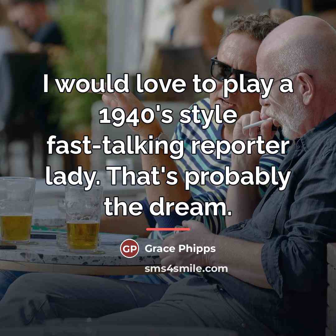 “I would love to play a 1940's style fast-talking reporter…” quote by Grace Phipps