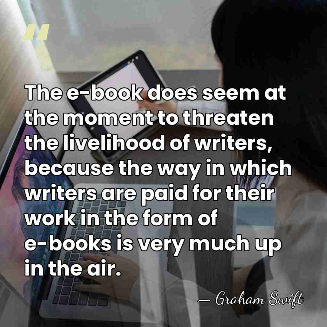 The e-book does seem at the moment to threaten the livelihood of&hellip; - Graham Swift