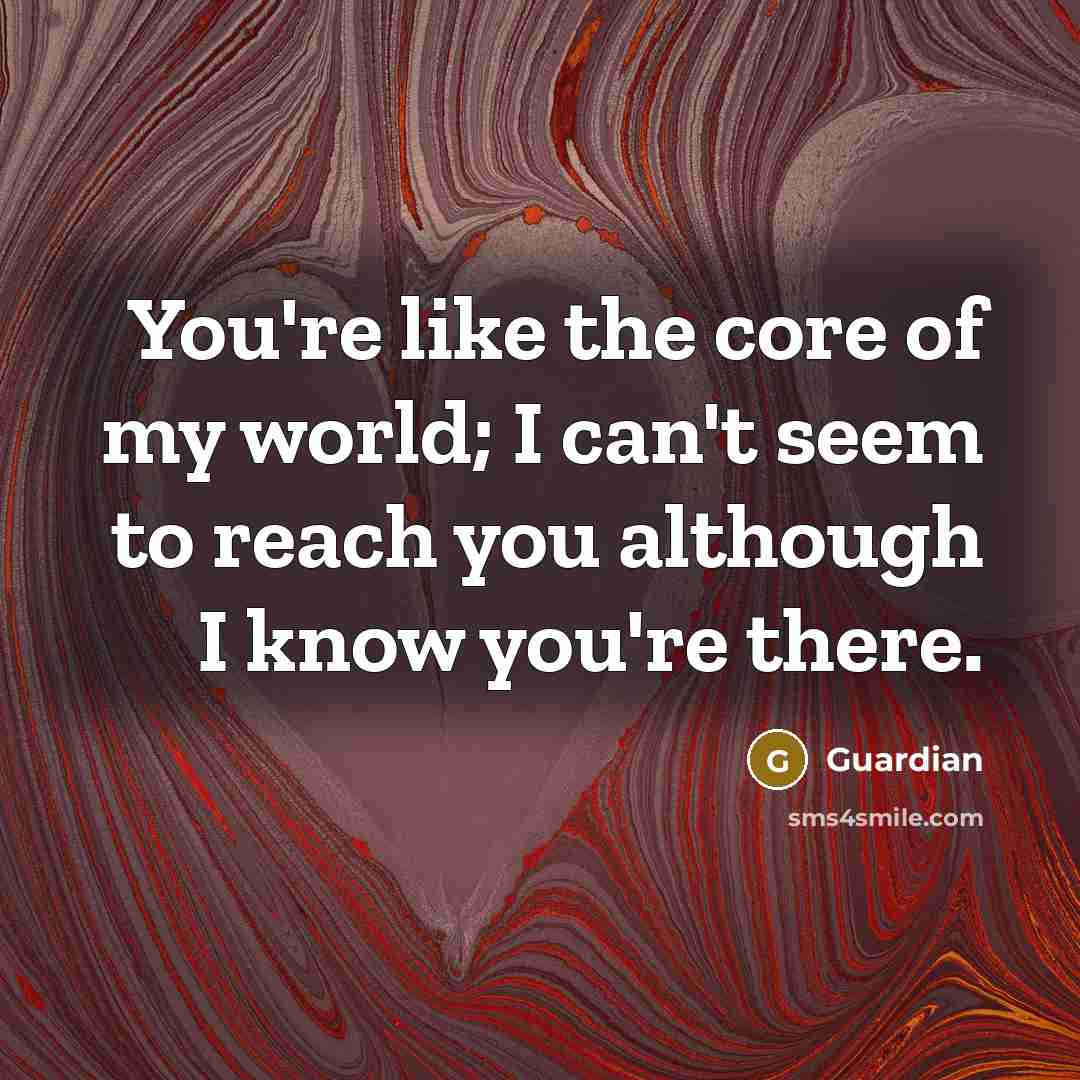 “You're like the core of my world; I can't seem to reach you although I know you're there.” quote by Guardian