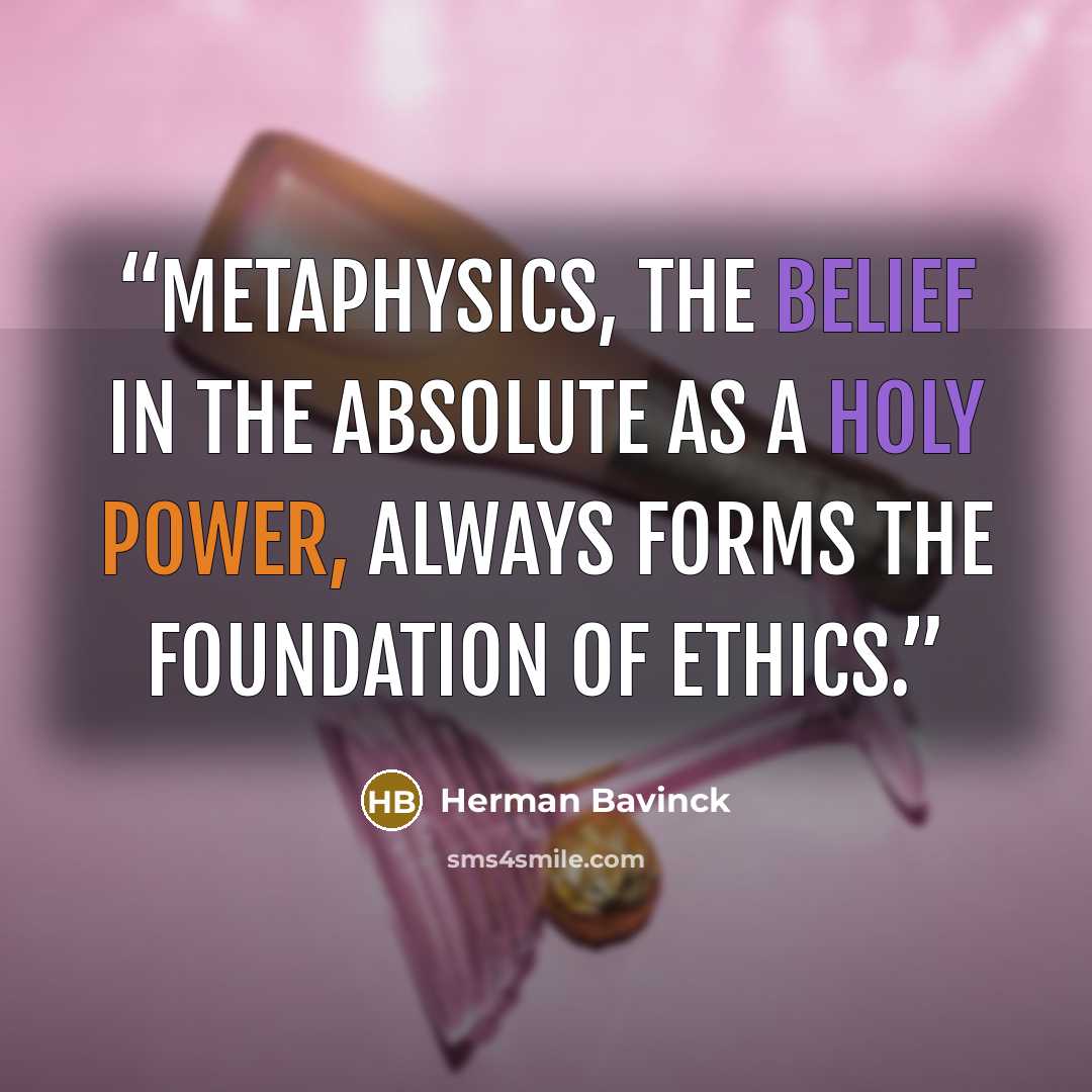 “Metaphysics, the belief in the absolute as a holy power, always forms the foundation of ethics.” quote by Herman Bavinck