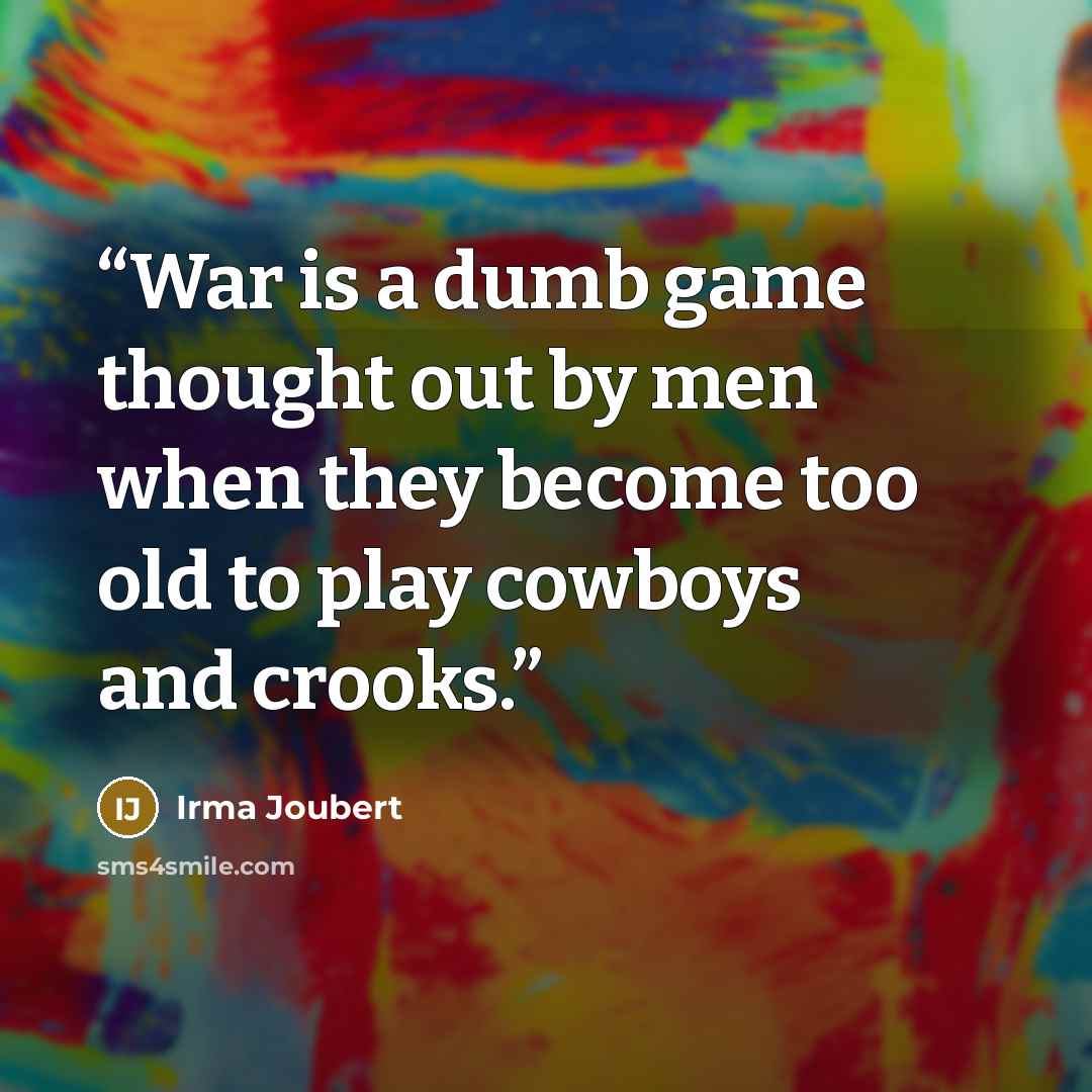 “War is a dumb game thought out by men when they become too old to play cowboys and crooks.” quote by Irma Joubert