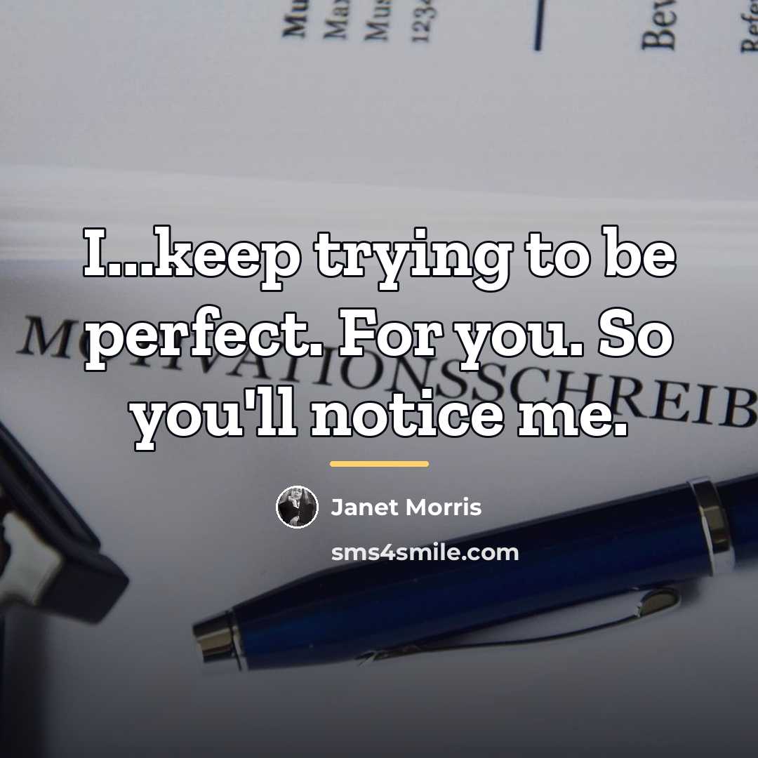 “I...keep trying to be perfect. For you. So you'll notice…” quote by Janet Morris