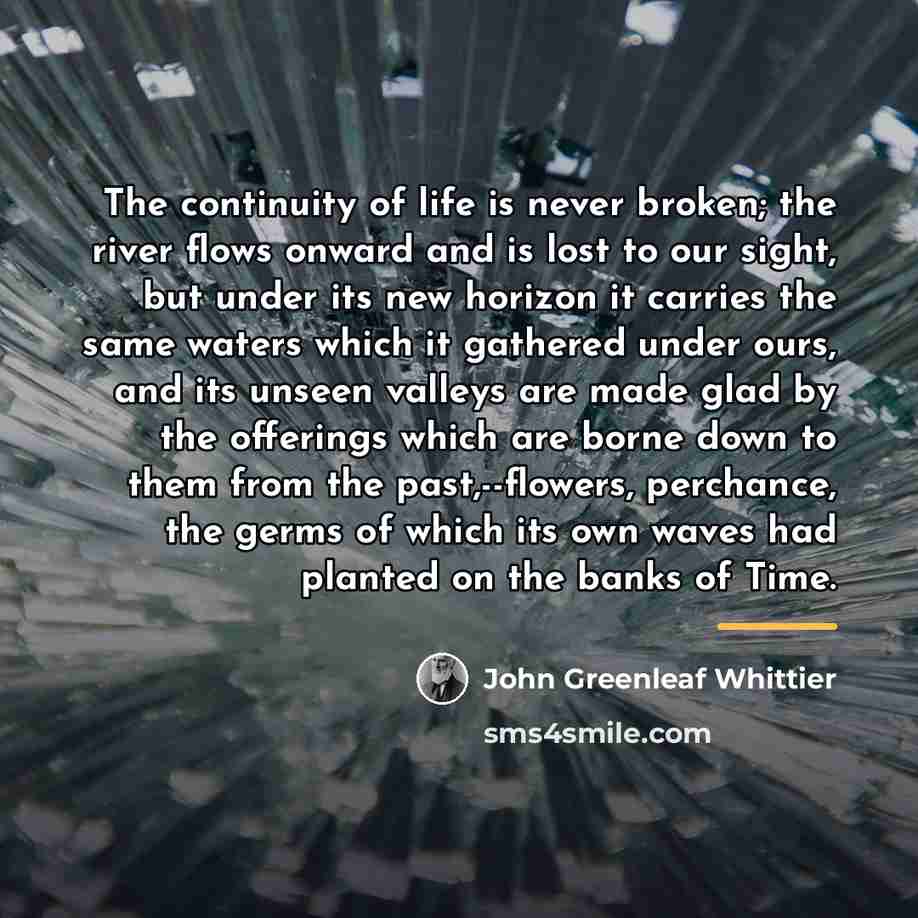 “The continuity of life is never broken; the river flows…” quote by John Greenleaf Whittier
