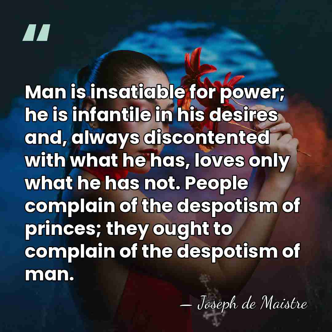 Man is insatiable for power; he is infantile in his desires and,&hellip; - Joseph de Maistre