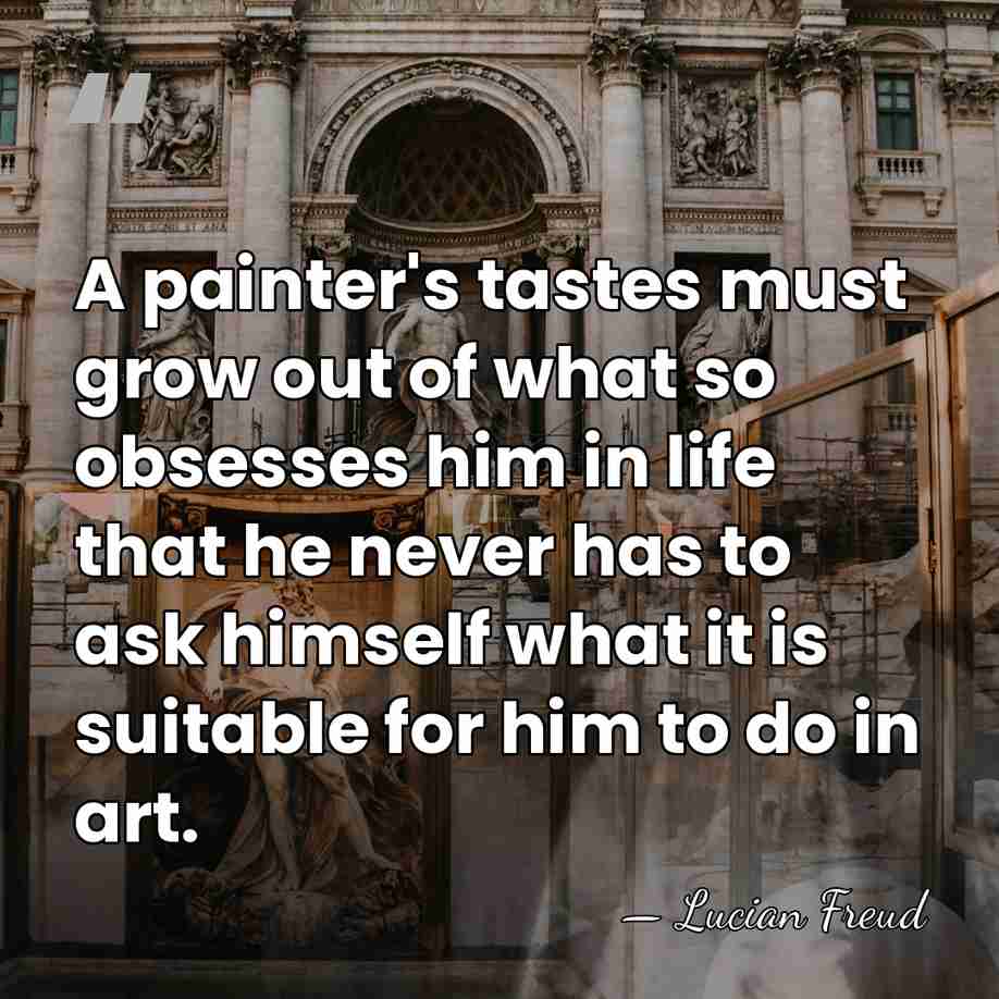A painter's tastes must grow out of what so obsesses him in&hellip; - Lucian Freud