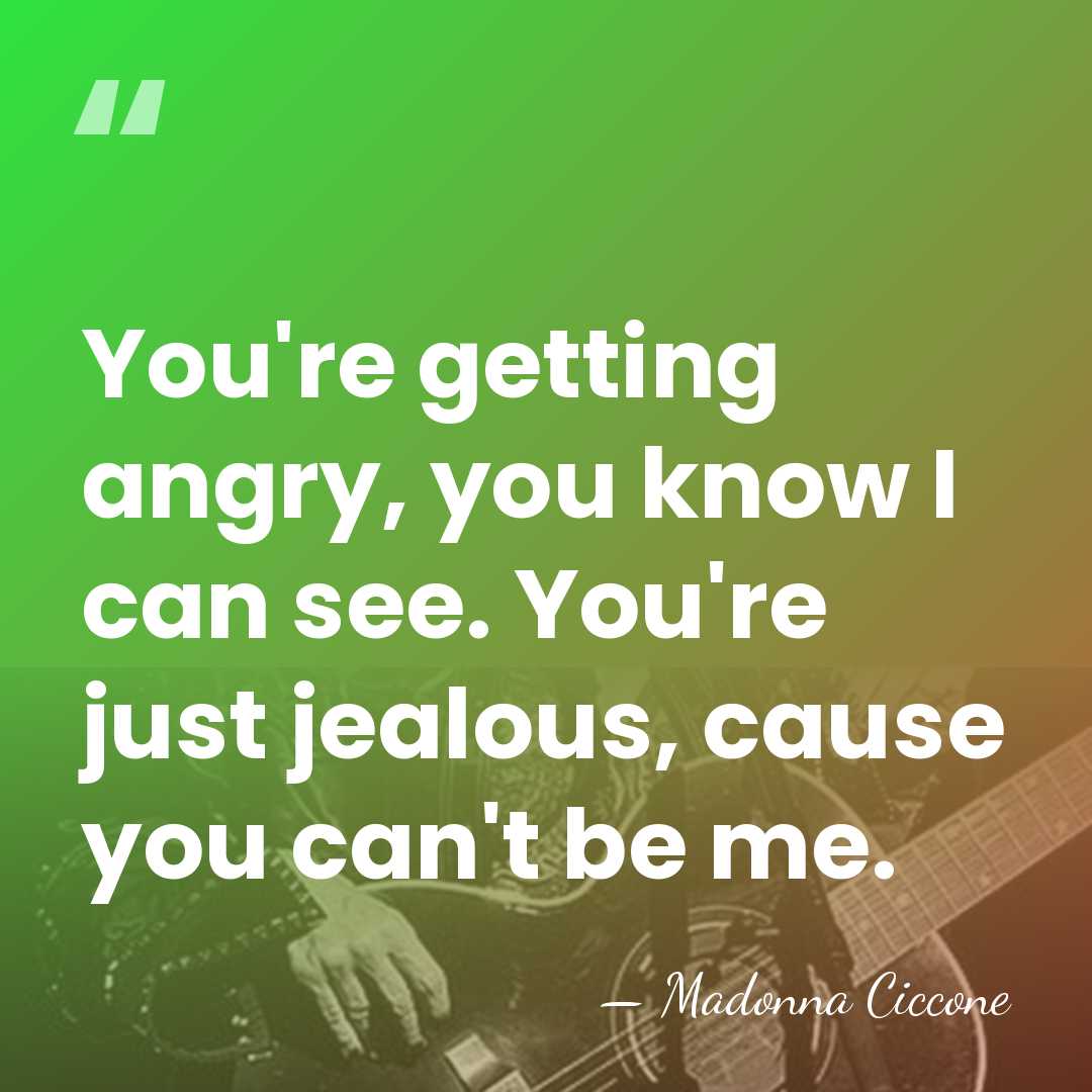 You're getting angry, you know I can see. You're just jealous, cause&hellip; - Madonna Ciccone