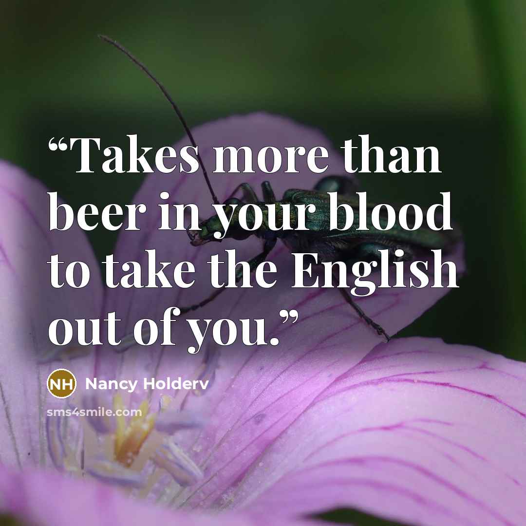 “Takes more than beer in your blood to take the English out of you.” quote by Nancy Holderv