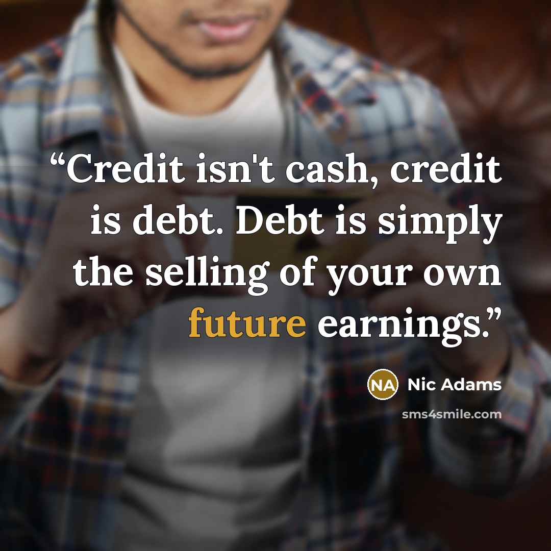 “Credit isn't cash, credit is debt. Debt is simply the selling of your own future earnings.” quote by Nic Adams
