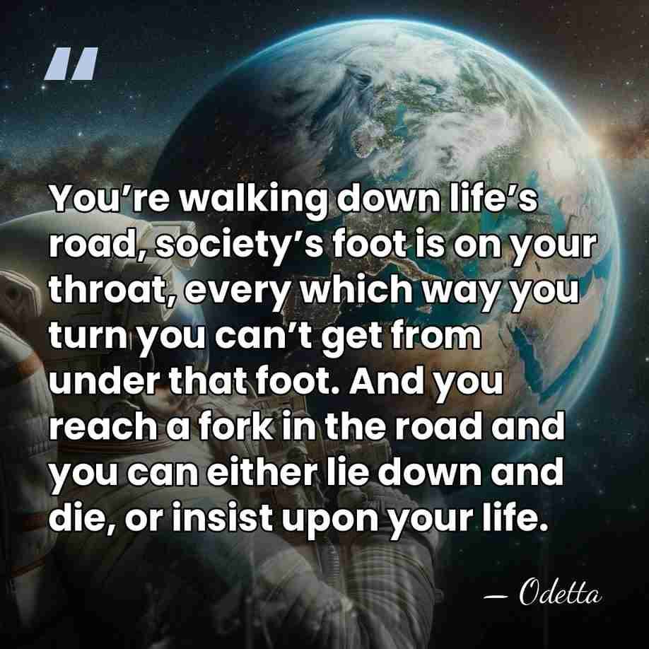 You’re walking down life’s road, society’s foot is on your throat, every&hellip; - Odetta