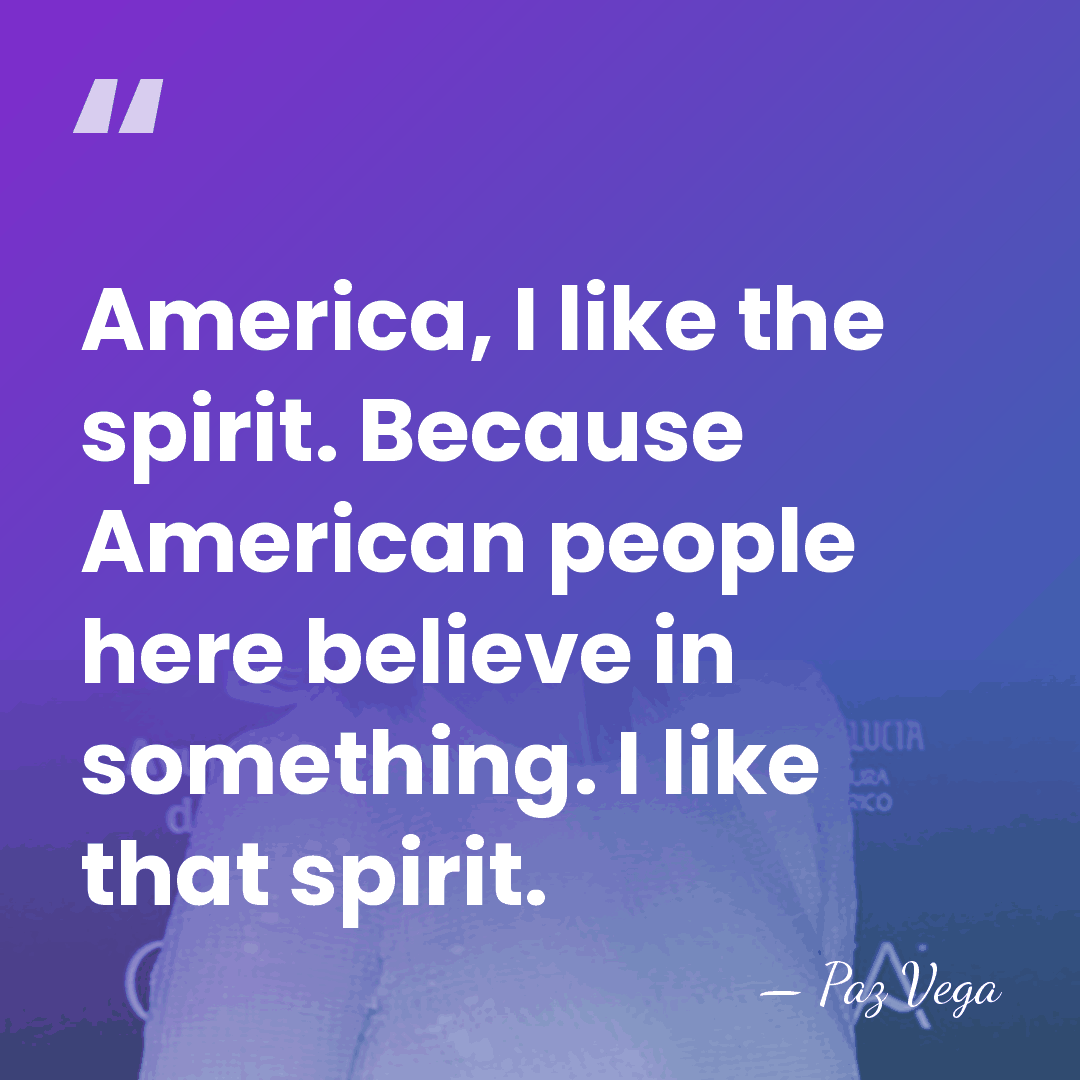 America, I like the spirit. Because American people here believe in something.&hellip; - Paz Vega