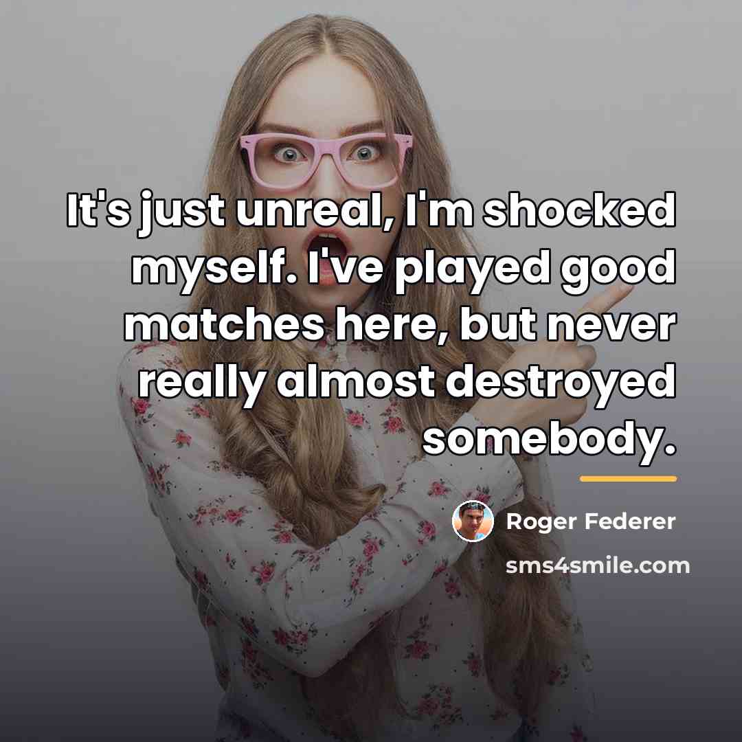 “It's just unreal, I'm shocked myself. I've played good matches…” quote by Roger Federer