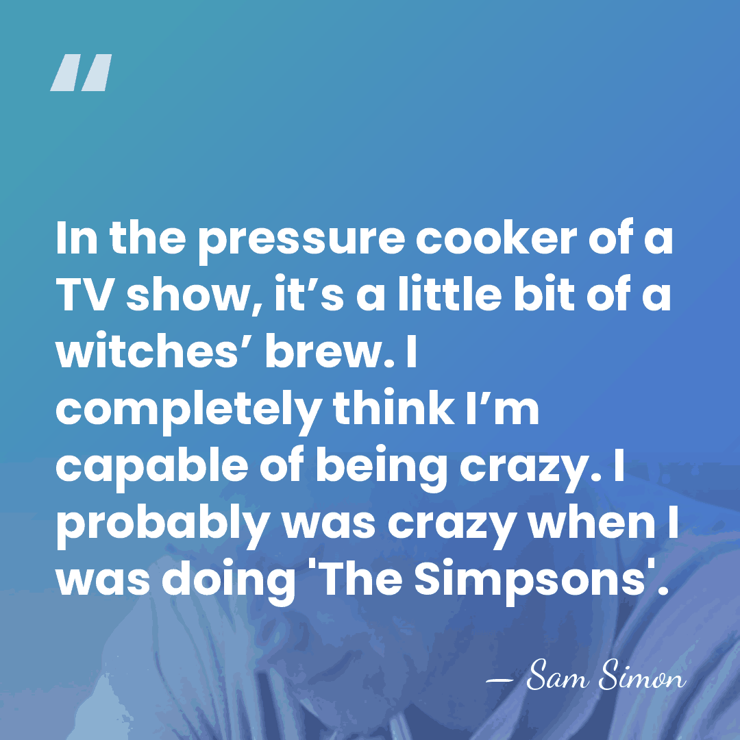 In the pressure cooker of a TV show, it’s a little bit&hellip; - Sam Simon