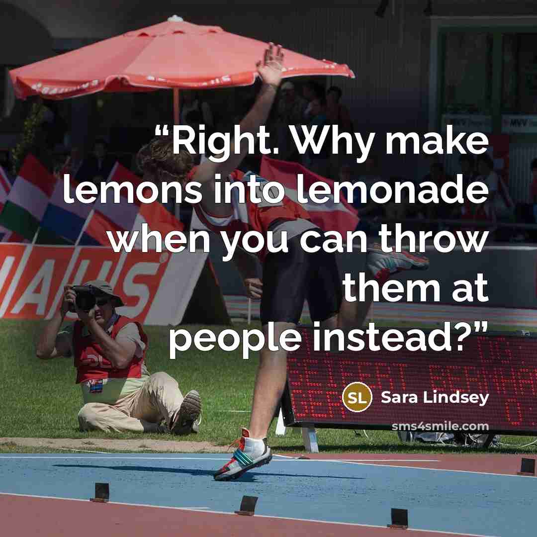 “Right. Why make lemons into lemonade when you can throw them at people instead?” quote by Sara Lindsey