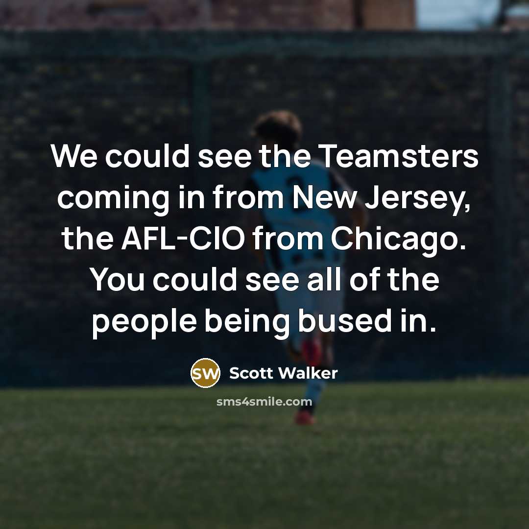 “We could see the Teamsters coming in from New Jersey,…” quote by Scott Walker