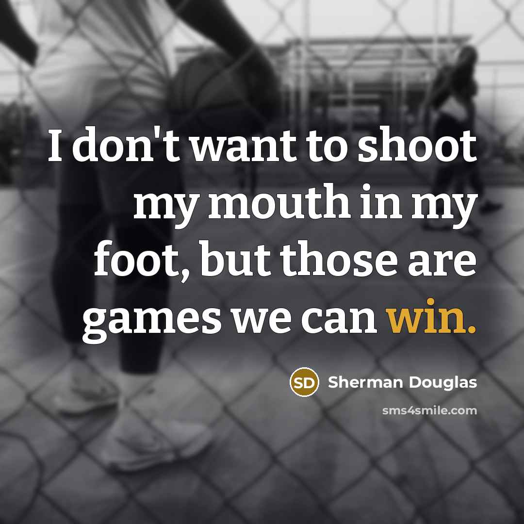 “I don't want to shoot my mouth in my foot, but those are games we can win.” quote by Sherman Douglas