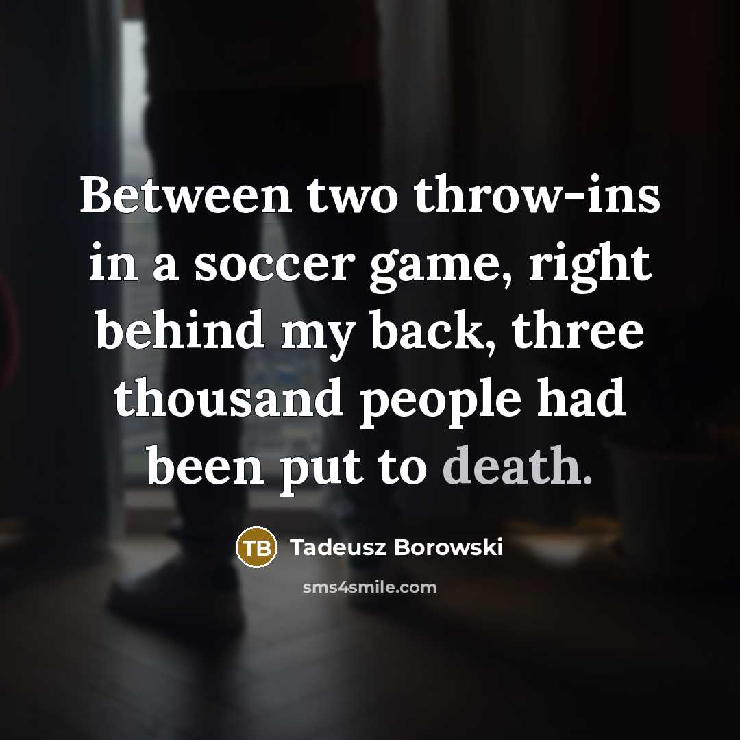 “Between two throw-ins in a soccer game, right behind my…” quote by Tadeusz Borowski
