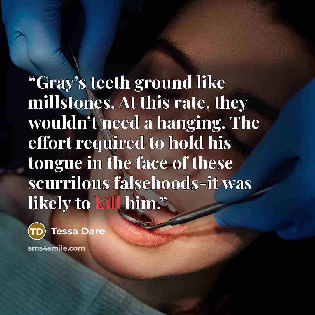 “Gray’s teeth ground like millstones. At this rate, they wouldn’t need a hanging. The effort required to hold his tongue in the face of these scurrilous falsehoods-it was likely to kill him.” quote by Tessa Dare