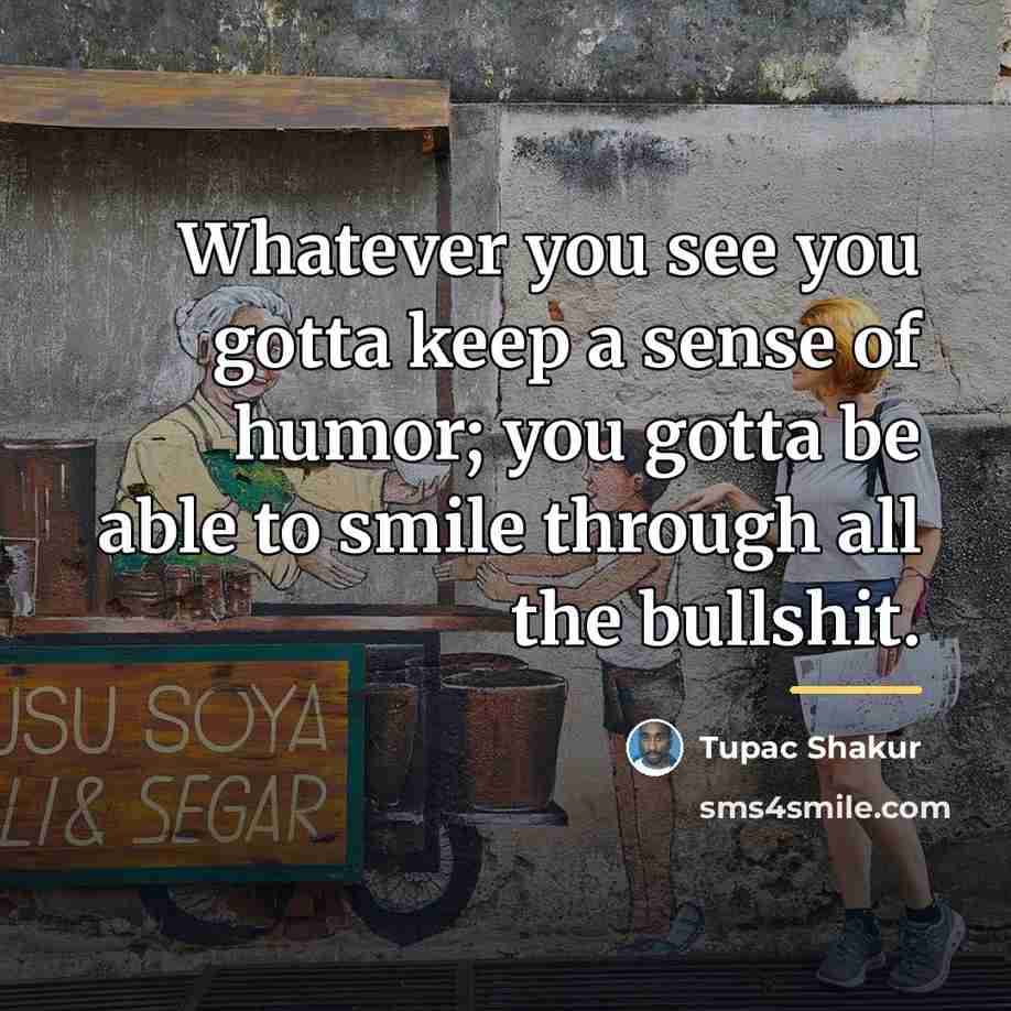 “Whatever you see you gotta keep a sense of humor;…” quote by Tupac Shakur