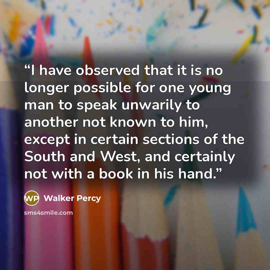 “I have observed that it is no longer possible for one young man to speak unwarily to another not known to him, except in certain sections of the South and West, and certainly not with a book in his hand.” quote by Walker Percy