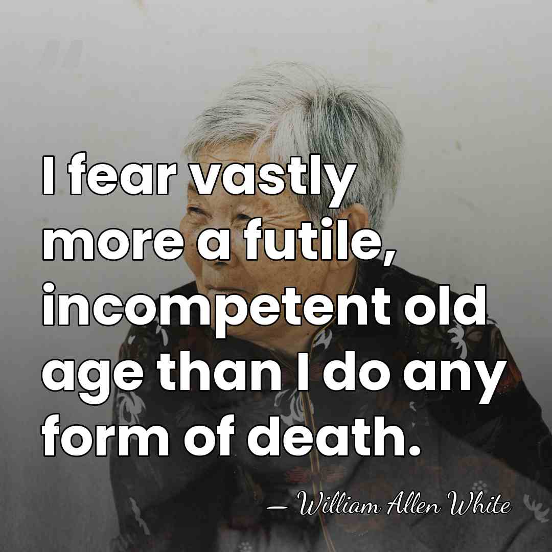 I fear vastly more a futile, incompetent old age than I do&hellip; - William Allen White