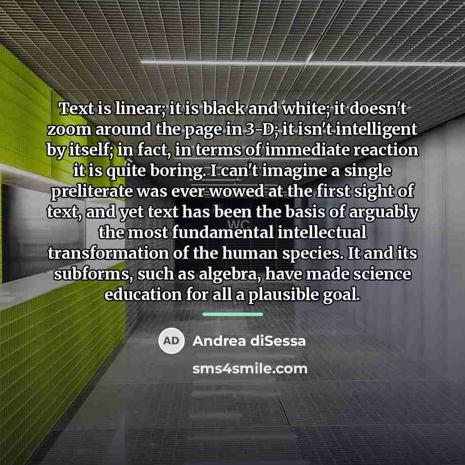“Text is linear; it is black and white; it doesn't…” quote by Andrea diSessa