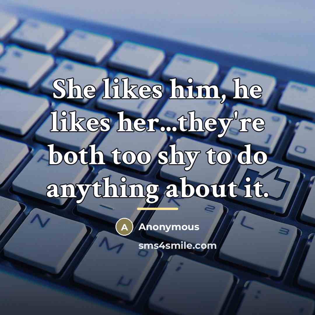 “She likes him, he likes her...they're both too shy to…” quote by Anonymous