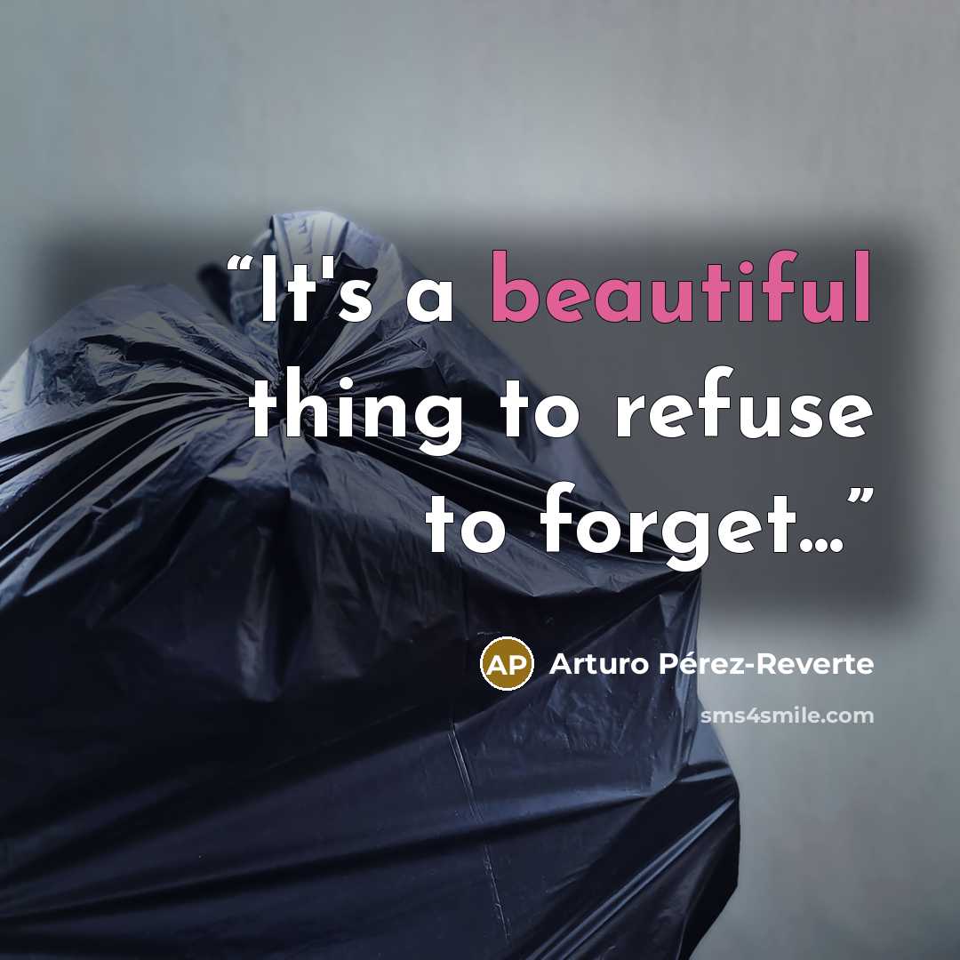 “It's a beautiful thing to refuse to forget...” quote by Arturo Pérez-Reverte
