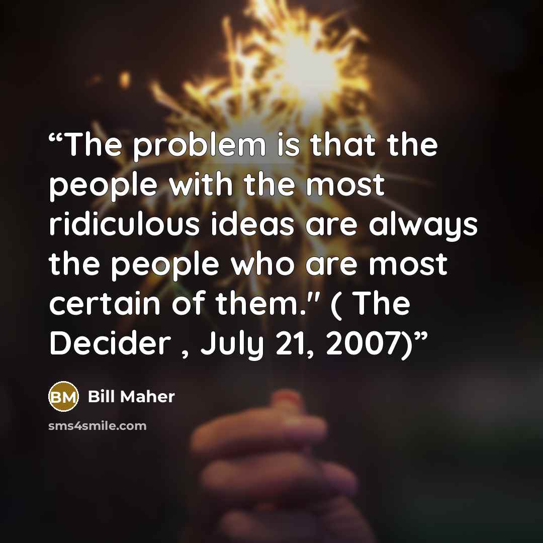 “The problem is that the people with the most ridiculous ideas are always the people who are most certain of them." ( The Decider , July 21, 2007)” quote by Bill Maher