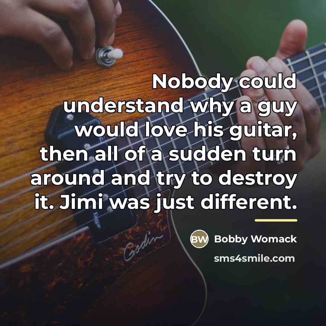 “Nobody could understand why a guy would love his guitar,…” quote by Bobby Womack