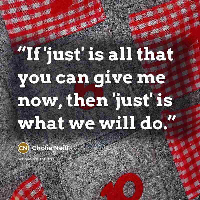 “If 'just' is all that you can give me now, then 'just' is what we will do.” quote by Cholie Neill