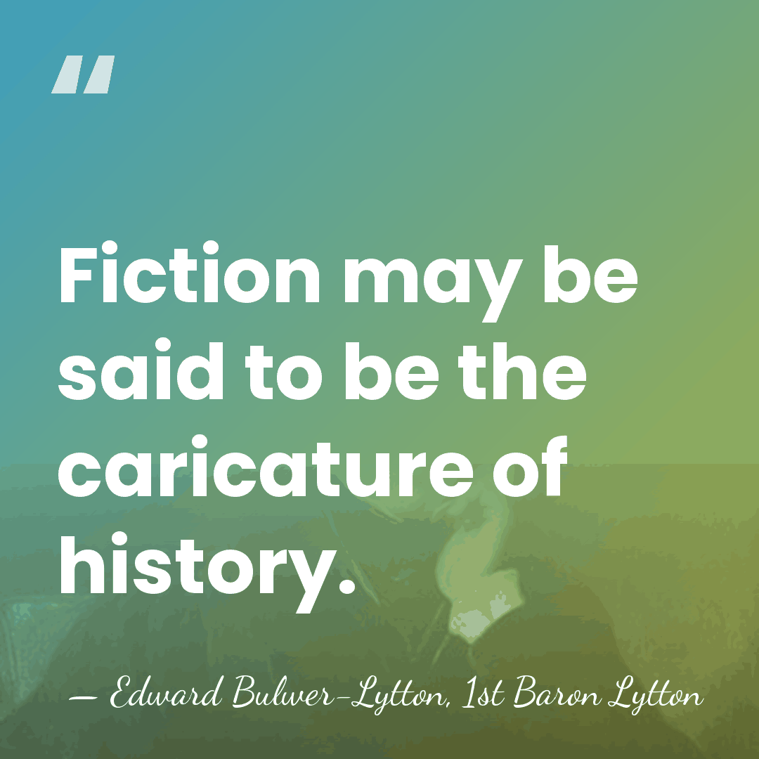 Fiction may be said to be the caricature of history. - Edward Bulwer-Lytton, 1st Baron Lytton
