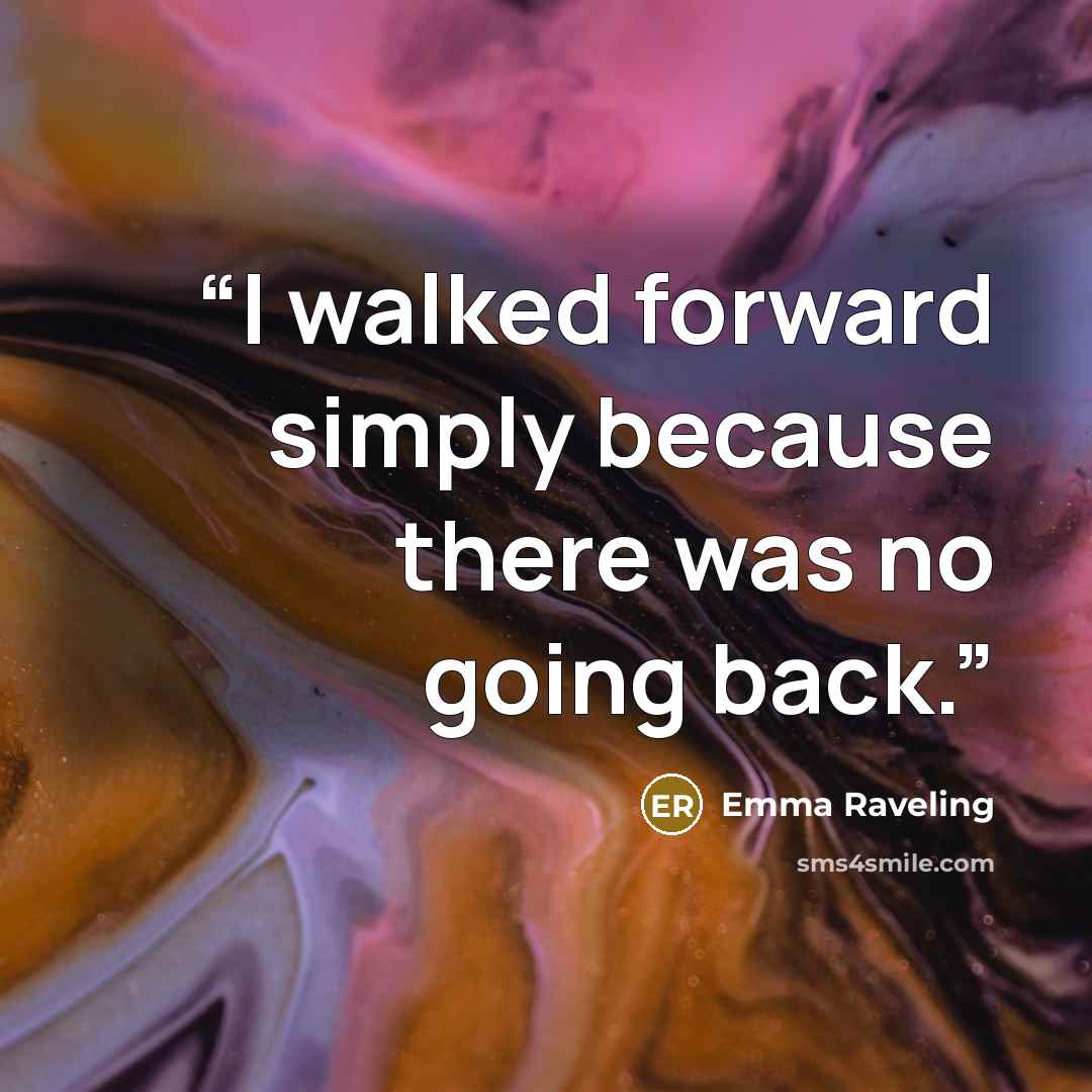 “I walked forward simply because there was no going back.” quote by Emma Raveling