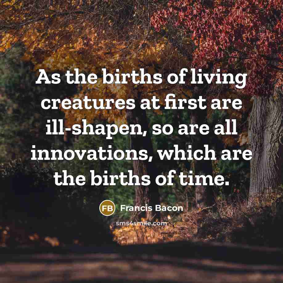 “As the births of living creatures at first are ill-shapen,…” quote by Francis Bacon