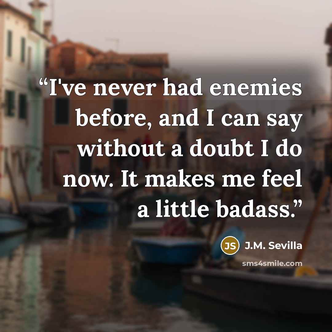 “I've never had enemies before, and I can say without a doubt I do now. It makes me feel a little badass.” quote by J.M. Sevilla
