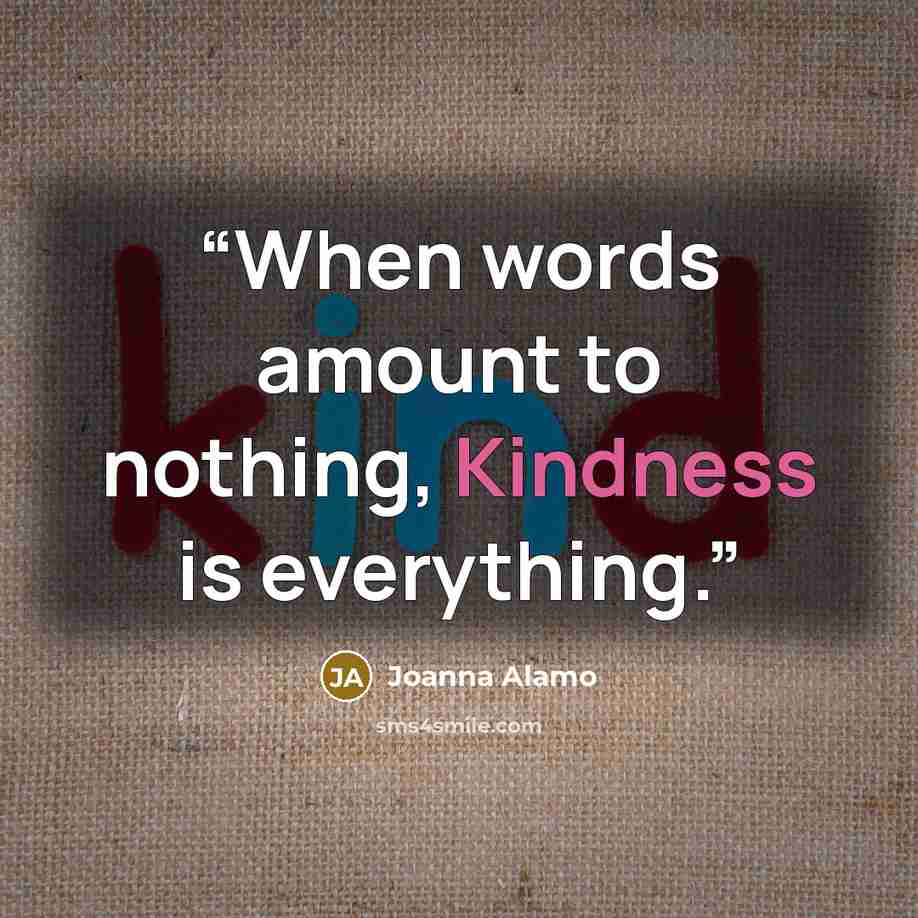 “When words amount to nothing, Kindness is everything.” quote by Joanna Alamo