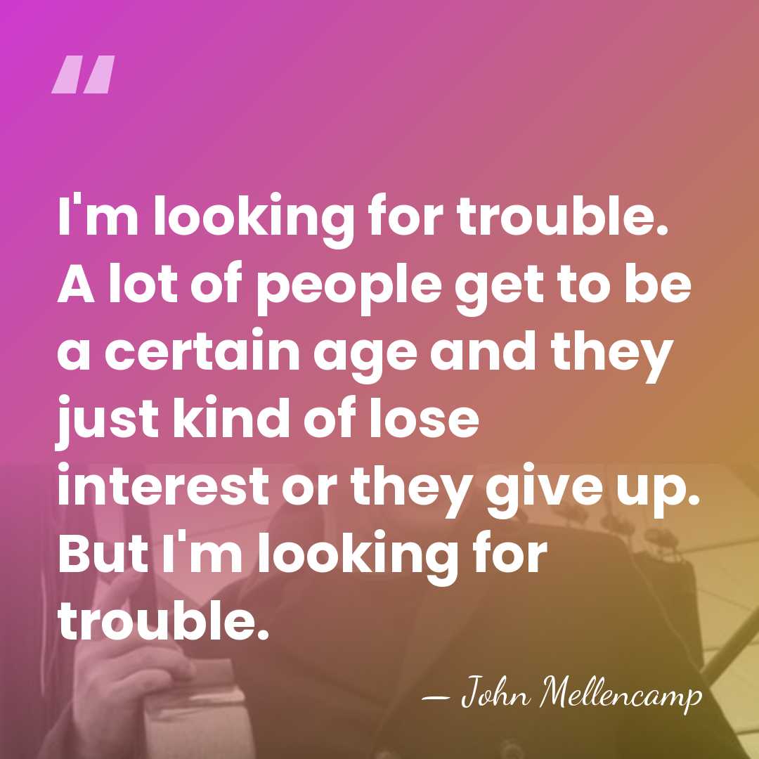 I'm looking for trouble. A lot of people get to be a&hellip; - John Mellencamp