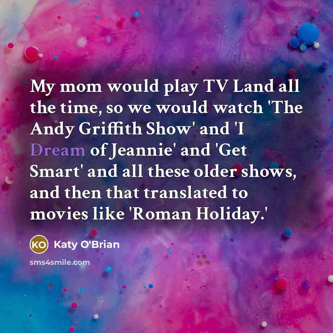 “My mom would play TV Land all the time, so we would watch 'The Andy Griffith Show' and 'I Dream of Jeannie' and 'Get Smart' and all these older shows, and then that translated to movies like 'Roman Holiday.'” quote by Katy O'Brian