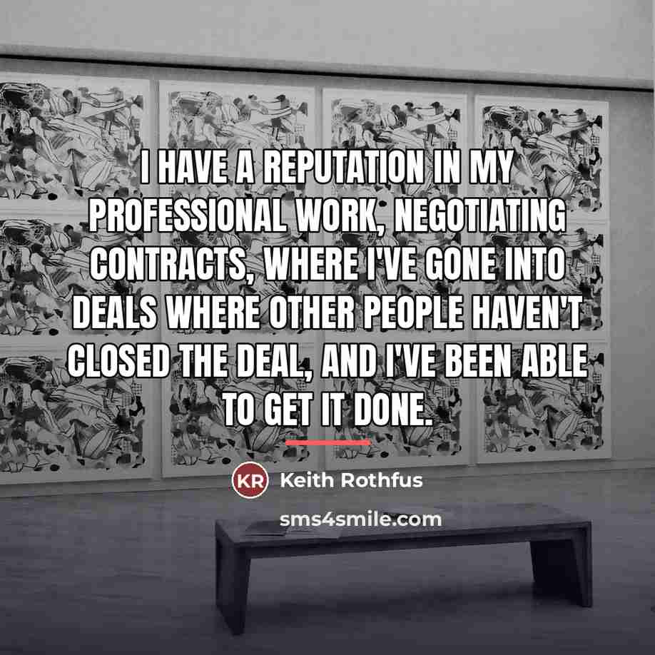 “I have a reputation in my professional work, negotiating contracts,…” quote by Keith Rothfus