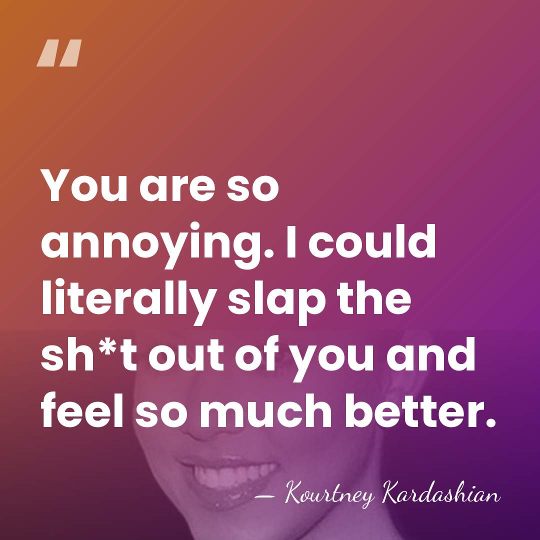 You are so annoying. I could literally slap the sh*t out of&hellip; - Kourtney Kardashian