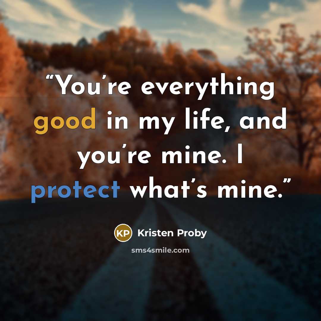 “You’re everything good in my life, and you’re mine. I protect what’s mine.” quote by Kristen Proby