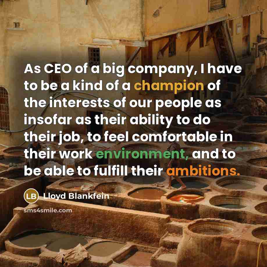 “As CEO of a big company, I have to be a kind of a champion of the interests of our people as insofar as their ability to do their job, to feel comfortable in their work environment, and to be able to fulfill their ambitions.” quote by Lloyd Blankfein