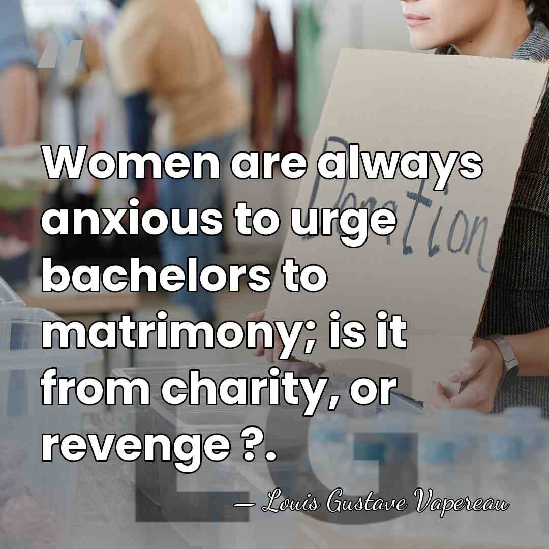 Women are always anxious to urge bachelors to matrimony; is it from&hellip; - Louis Gustave Vapereau