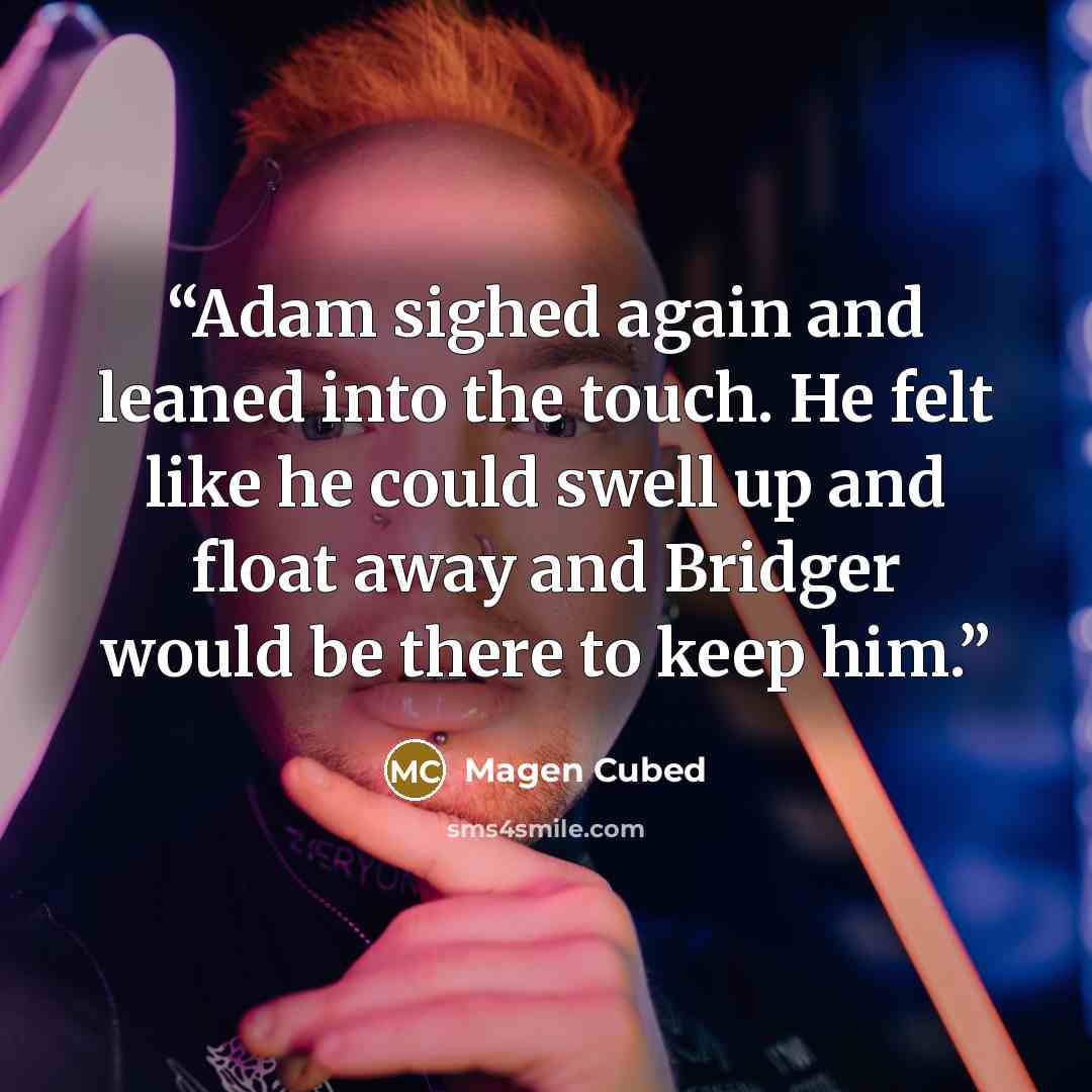“Adam sighed again and leaned into the touch. He felt like he could swell up and float away and Bridger would be there to keep him.” quote by Magen Cubed