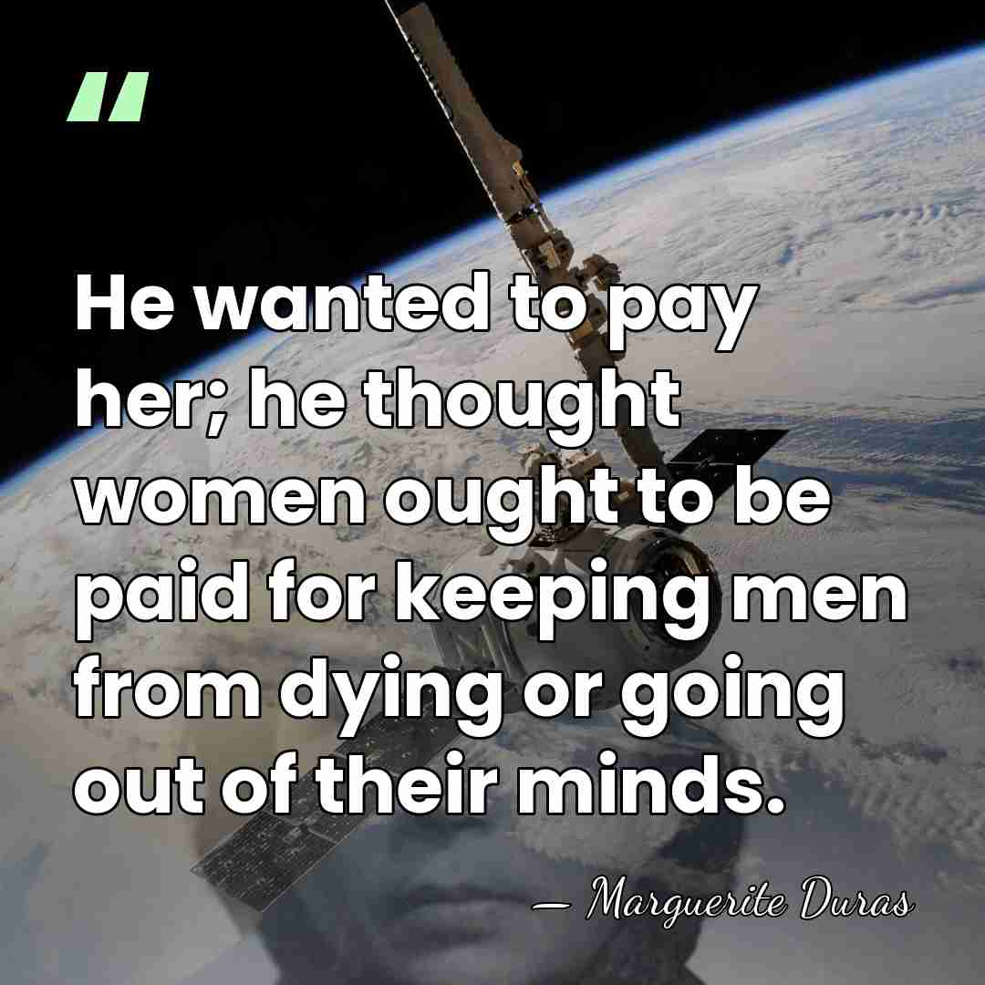 He wanted to pay her; he thought women ought to be paid&hellip; - Marguerite Duras