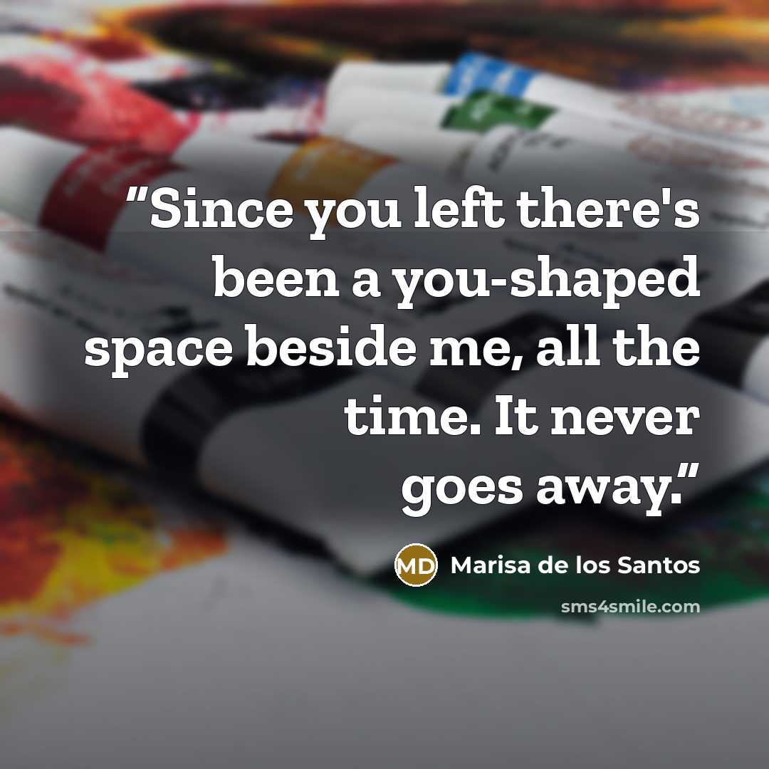 “Since you left there's been a you-shaped space beside me, all the time. It never goes away.” quote by Marisa de los Santos