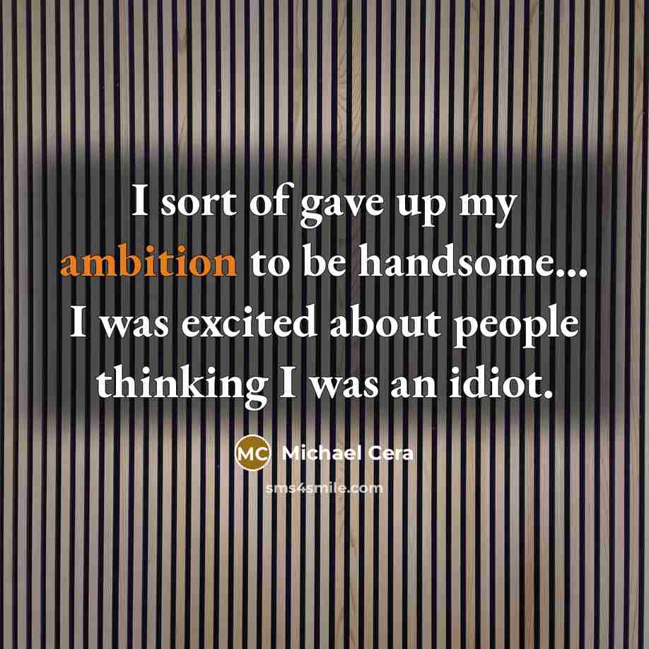 “I sort of gave up my ambition to be handsome... I was excited about people thinking I was an idiot.” quote by Michael Cera